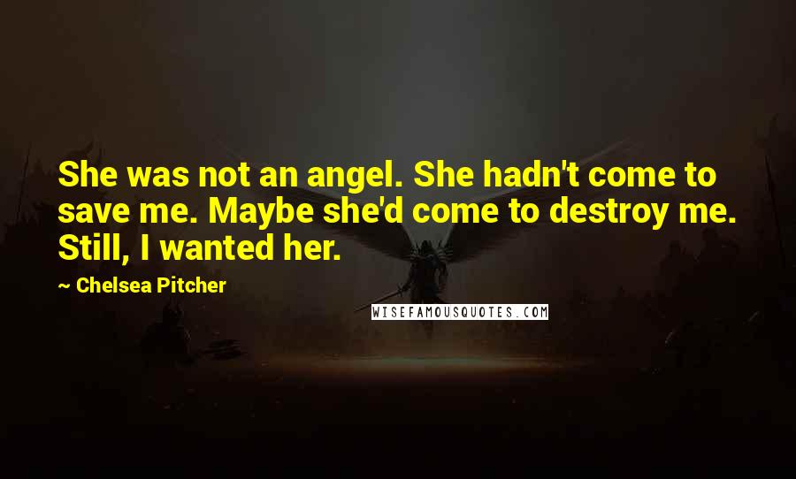 Chelsea Pitcher Quotes: She was not an angel. She hadn't come to save me. Maybe she'd come to destroy me. Still, I wanted her.