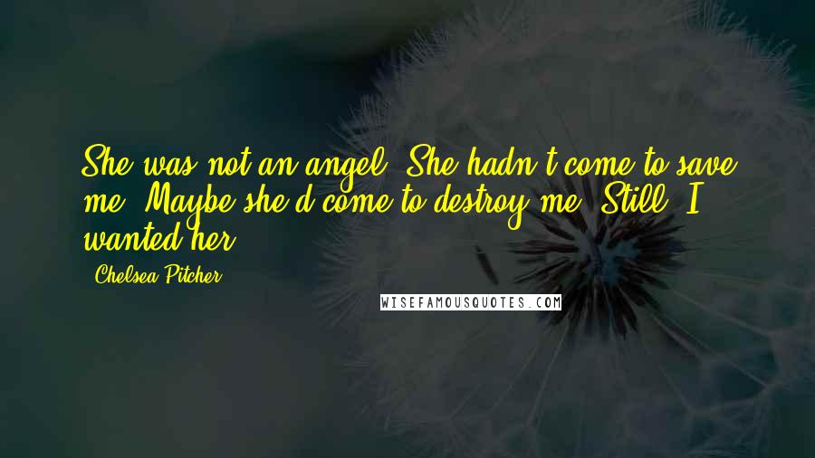 Chelsea Pitcher Quotes: She was not an angel. She hadn't come to save me. Maybe she'd come to destroy me. Still, I wanted her.