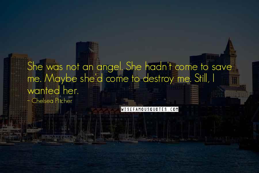 Chelsea Pitcher Quotes: She was not an angel. She hadn't come to save me. Maybe she'd come to destroy me. Still, I wanted her.