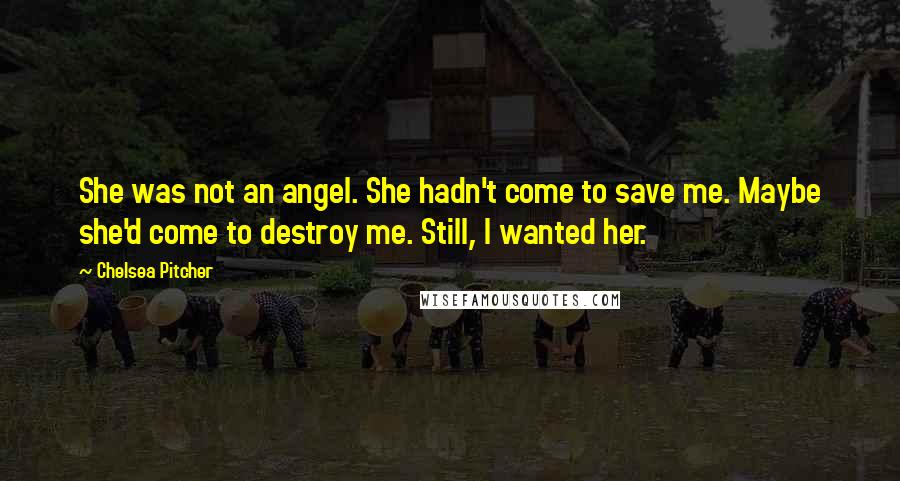 Chelsea Pitcher Quotes: She was not an angel. She hadn't come to save me. Maybe she'd come to destroy me. Still, I wanted her.