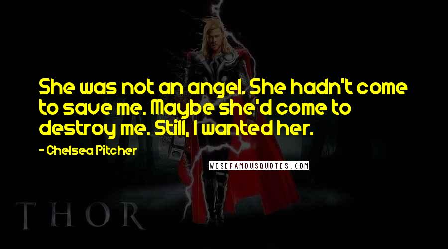 Chelsea Pitcher Quotes: She was not an angel. She hadn't come to save me. Maybe she'd come to destroy me. Still, I wanted her.