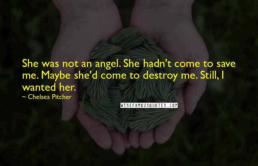 Chelsea Pitcher Quotes: She was not an angel. She hadn't come to save me. Maybe she'd come to destroy me. Still, I wanted her.