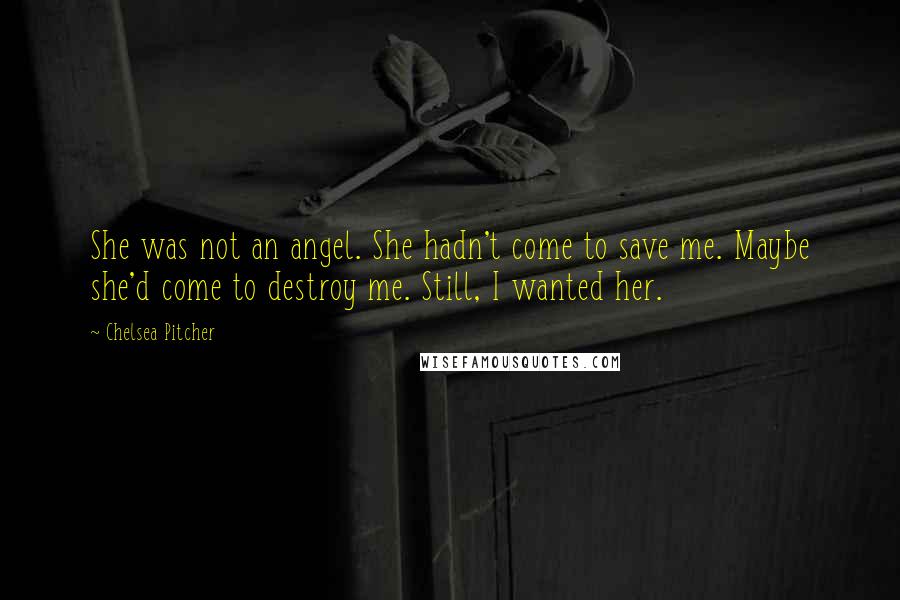 Chelsea Pitcher Quotes: She was not an angel. She hadn't come to save me. Maybe she'd come to destroy me. Still, I wanted her.