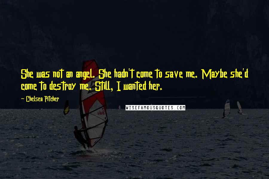 Chelsea Pitcher Quotes: She was not an angel. She hadn't come to save me. Maybe she'd come to destroy me. Still, I wanted her.