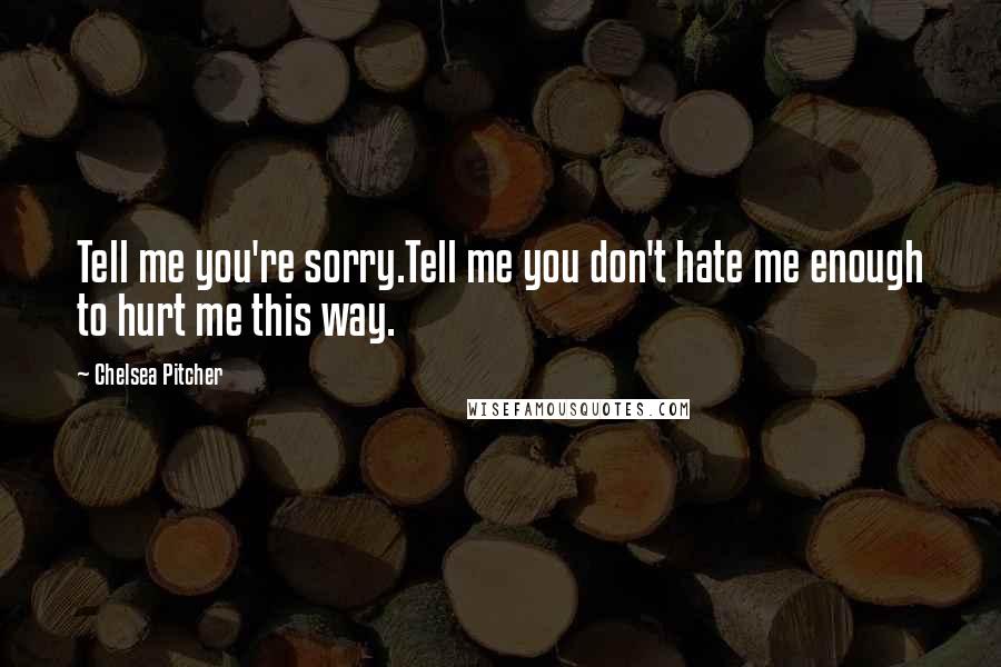 Chelsea Pitcher Quotes: Tell me you're sorry.Tell me you don't hate me enough to hurt me this way.