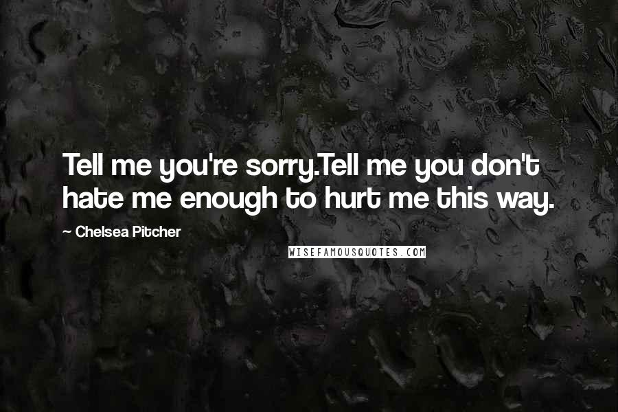 Chelsea Pitcher Quotes: Tell me you're sorry.Tell me you don't hate me enough to hurt me this way.