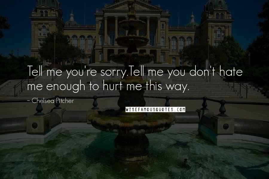 Chelsea Pitcher Quotes: Tell me you're sorry.Tell me you don't hate me enough to hurt me this way.