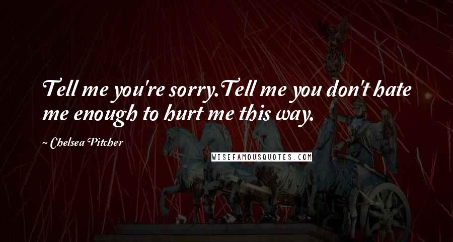 Chelsea Pitcher Quotes: Tell me you're sorry.Tell me you don't hate me enough to hurt me this way.
