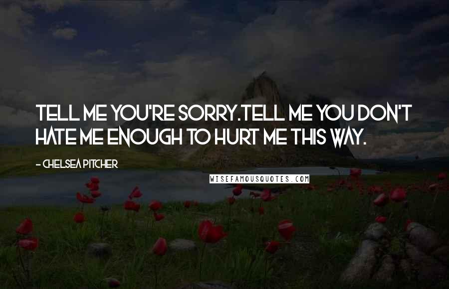 Chelsea Pitcher Quotes: Tell me you're sorry.Tell me you don't hate me enough to hurt me this way.