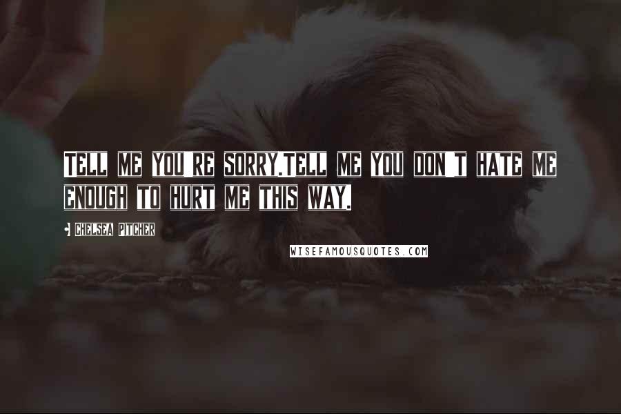 Chelsea Pitcher Quotes: Tell me you're sorry.Tell me you don't hate me enough to hurt me this way.