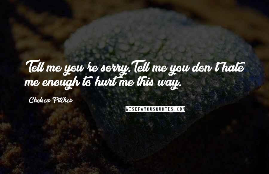 Chelsea Pitcher Quotes: Tell me you're sorry.Tell me you don't hate me enough to hurt me this way.