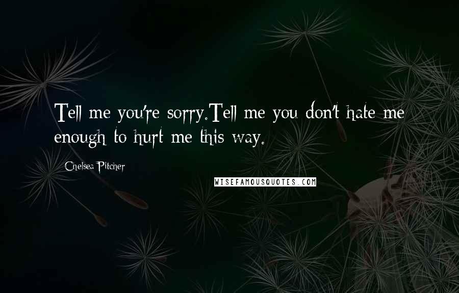 Chelsea Pitcher Quotes: Tell me you're sorry.Tell me you don't hate me enough to hurt me this way.