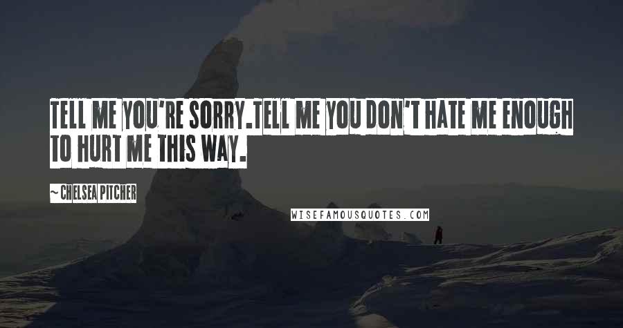 Chelsea Pitcher Quotes: Tell me you're sorry.Tell me you don't hate me enough to hurt me this way.
