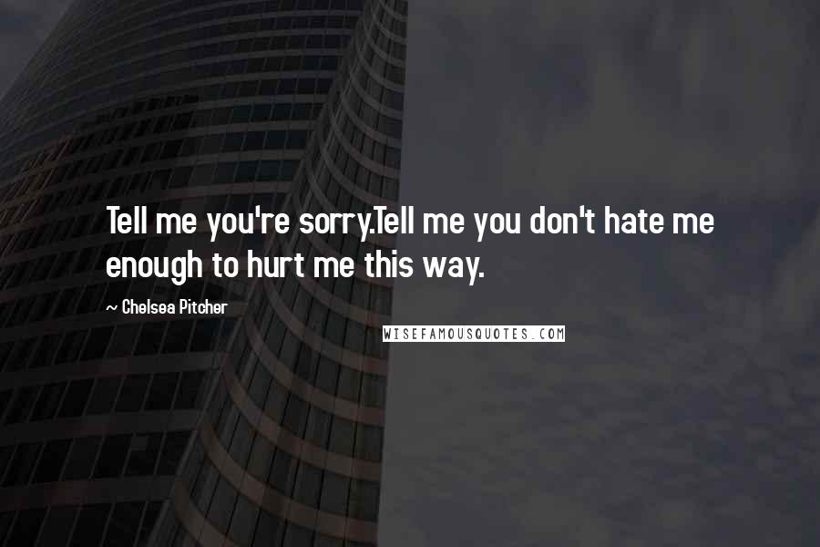 Chelsea Pitcher Quotes: Tell me you're sorry.Tell me you don't hate me enough to hurt me this way.