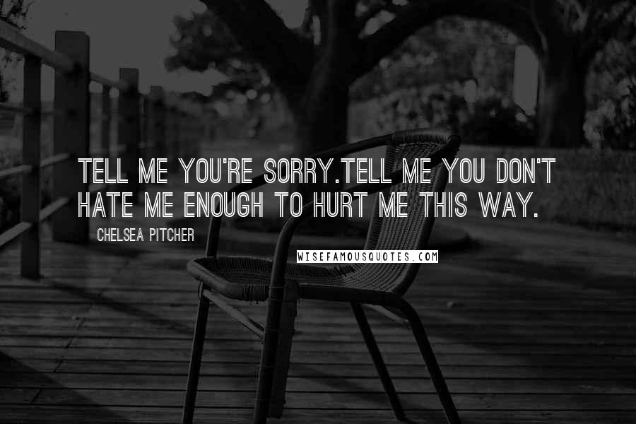 Chelsea Pitcher Quotes: Tell me you're sorry.Tell me you don't hate me enough to hurt me this way.