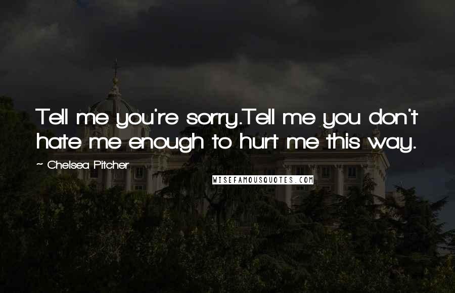 Chelsea Pitcher Quotes: Tell me you're sorry.Tell me you don't hate me enough to hurt me this way.