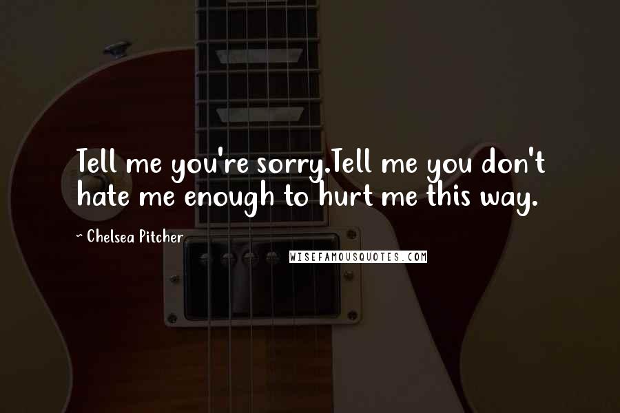 Chelsea Pitcher Quotes: Tell me you're sorry.Tell me you don't hate me enough to hurt me this way.