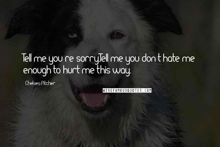 Chelsea Pitcher Quotes: Tell me you're sorry.Tell me you don't hate me enough to hurt me this way.