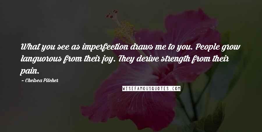 Chelsea Pitcher Quotes: What you see as imperfection draws me to you. People grow languorous from their joy. They derive strength from their pain.