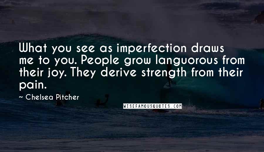 Chelsea Pitcher Quotes: What you see as imperfection draws me to you. People grow languorous from their joy. They derive strength from their pain.