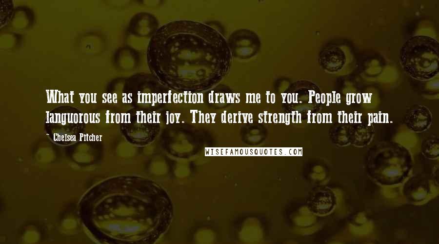 Chelsea Pitcher Quotes: What you see as imperfection draws me to you. People grow languorous from their joy. They derive strength from their pain.