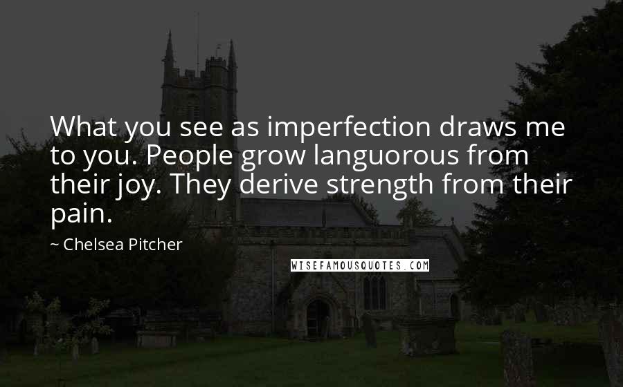 Chelsea Pitcher Quotes: What you see as imperfection draws me to you. People grow languorous from their joy. They derive strength from their pain.