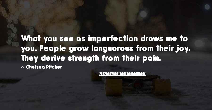 Chelsea Pitcher Quotes: What you see as imperfection draws me to you. People grow languorous from their joy. They derive strength from their pain.