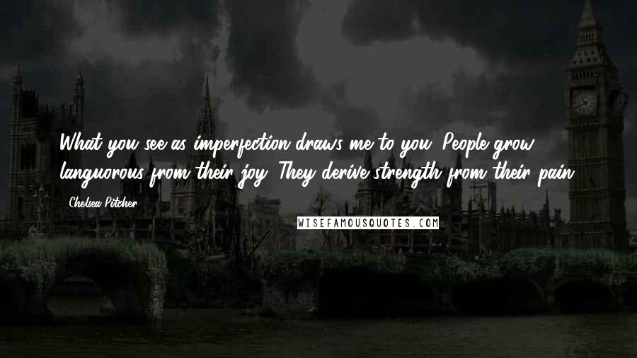 Chelsea Pitcher Quotes: What you see as imperfection draws me to you. People grow languorous from their joy. They derive strength from their pain.