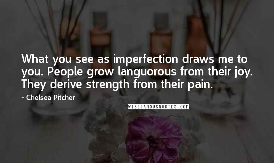 Chelsea Pitcher Quotes: What you see as imperfection draws me to you. People grow languorous from their joy. They derive strength from their pain.