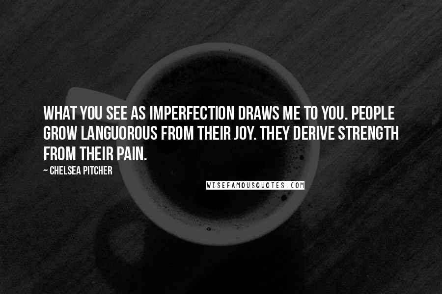 Chelsea Pitcher Quotes: What you see as imperfection draws me to you. People grow languorous from their joy. They derive strength from their pain.