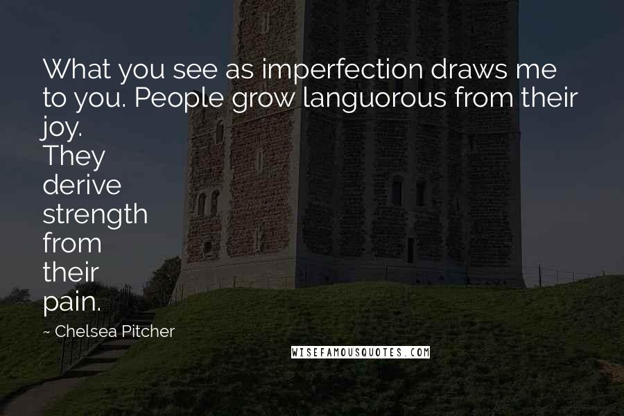 Chelsea Pitcher Quotes: What you see as imperfection draws me to you. People grow languorous from their joy. They derive strength from their pain.