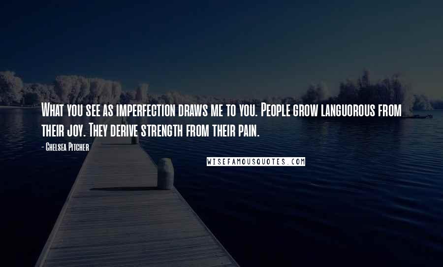 Chelsea Pitcher Quotes: What you see as imperfection draws me to you. People grow languorous from their joy. They derive strength from their pain.