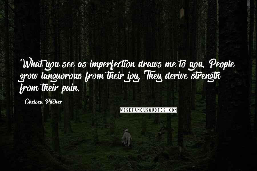 Chelsea Pitcher Quotes: What you see as imperfection draws me to you. People grow languorous from their joy. They derive strength from their pain.