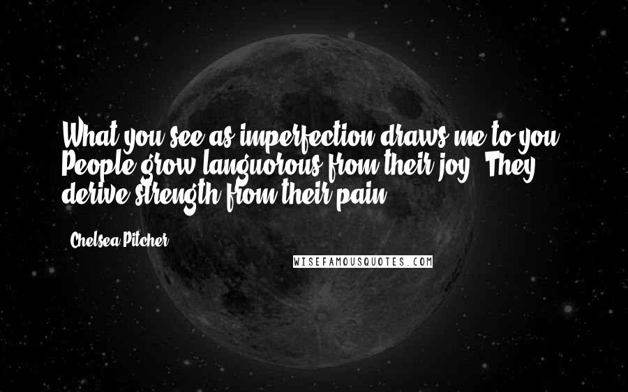 Chelsea Pitcher Quotes: What you see as imperfection draws me to you. People grow languorous from their joy. They derive strength from their pain.