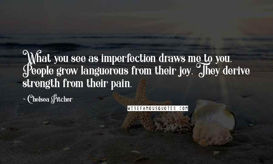 Chelsea Pitcher Quotes: What you see as imperfection draws me to you. People grow languorous from their joy. They derive strength from their pain.