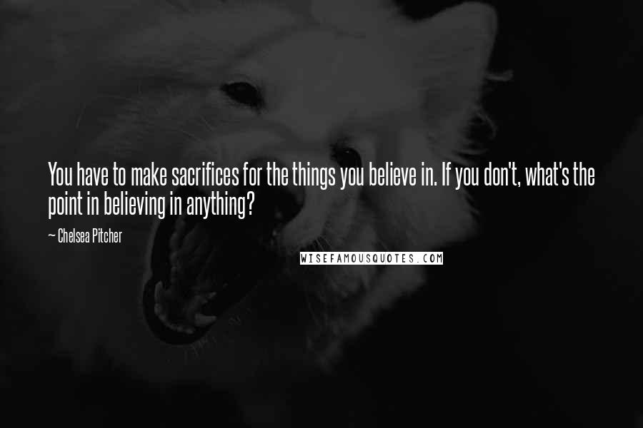 Chelsea Pitcher Quotes: You have to make sacrifices for the things you believe in. If you don't, what's the point in believing in anything?