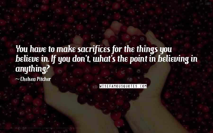 Chelsea Pitcher Quotes: You have to make sacrifices for the things you believe in. If you don't, what's the point in believing in anything?