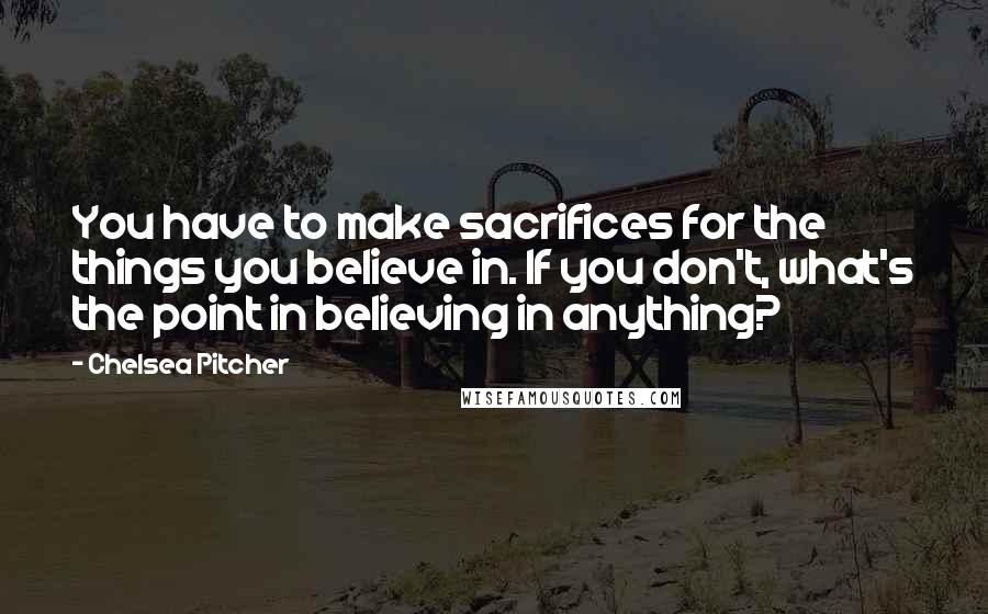 Chelsea Pitcher Quotes: You have to make sacrifices for the things you believe in. If you don't, what's the point in believing in anything?