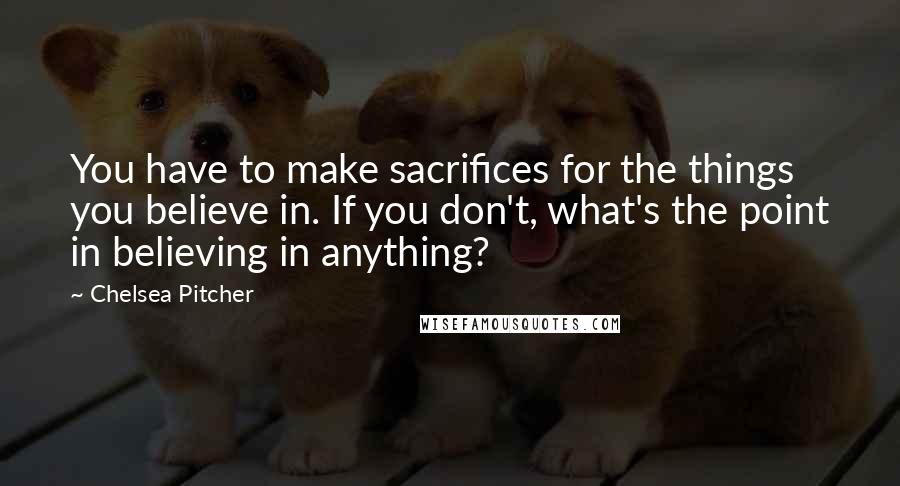 Chelsea Pitcher Quotes: You have to make sacrifices for the things you believe in. If you don't, what's the point in believing in anything?