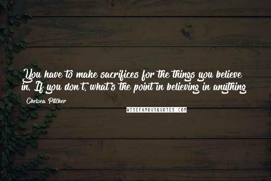 Chelsea Pitcher Quotes: You have to make sacrifices for the things you believe in. If you don't, what's the point in believing in anything?