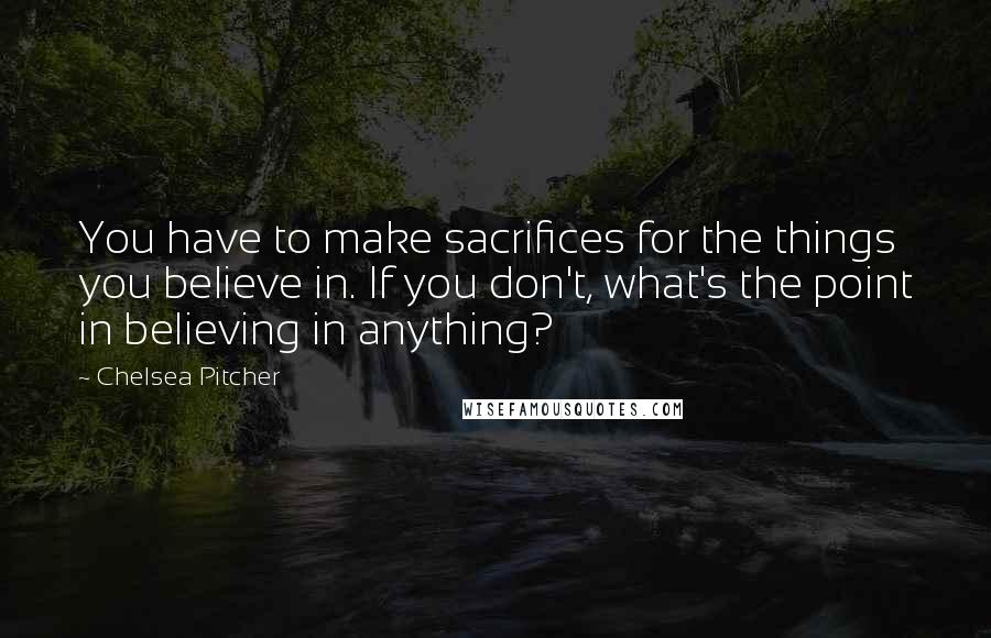 Chelsea Pitcher Quotes: You have to make sacrifices for the things you believe in. If you don't, what's the point in believing in anything?