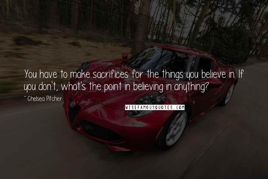 Chelsea Pitcher Quotes: You have to make sacrifices for the things you believe in. If you don't, what's the point in believing in anything?