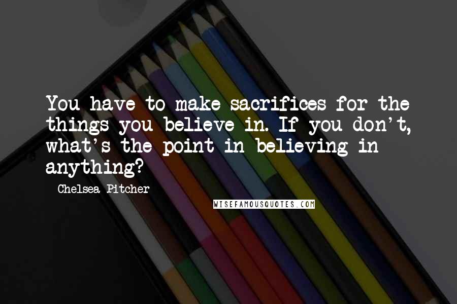 Chelsea Pitcher Quotes: You have to make sacrifices for the things you believe in. If you don't, what's the point in believing in anything?