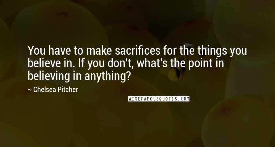 Chelsea Pitcher Quotes: You have to make sacrifices for the things you believe in. If you don't, what's the point in believing in anything?