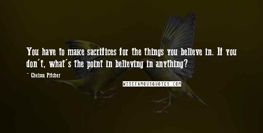 Chelsea Pitcher Quotes: You have to make sacrifices for the things you believe in. If you don't, what's the point in believing in anything?