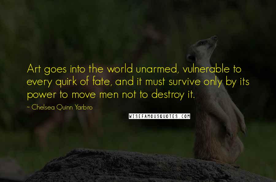 Chelsea Quinn Yarbro Quotes: Art goes into the world unarmed, vulnerable to every quirk of fate, and it must survive only by its power to move men not to destroy it.