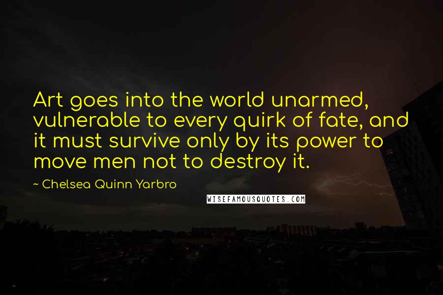 Chelsea Quinn Yarbro Quotes: Art goes into the world unarmed, vulnerable to every quirk of fate, and it must survive only by its power to move men not to destroy it.