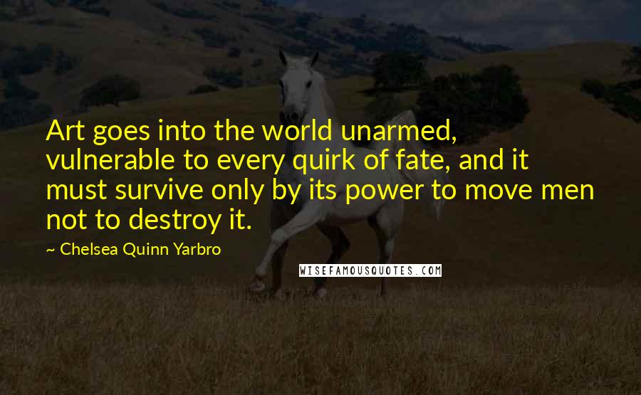Chelsea Quinn Yarbro Quotes: Art goes into the world unarmed, vulnerable to every quirk of fate, and it must survive only by its power to move men not to destroy it.