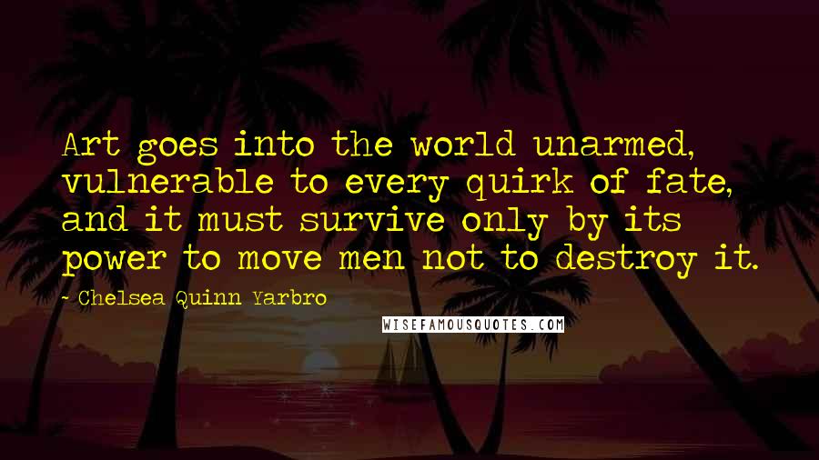 Chelsea Quinn Yarbro Quotes: Art goes into the world unarmed, vulnerable to every quirk of fate, and it must survive only by its power to move men not to destroy it.