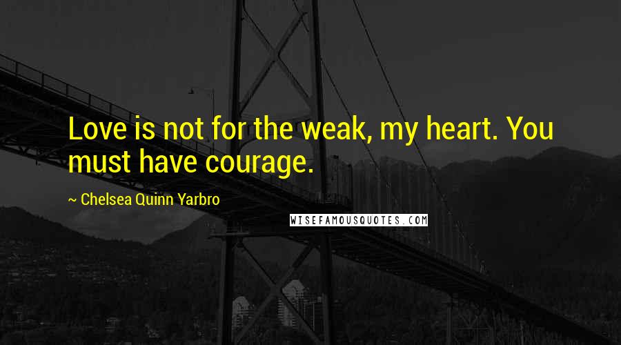 Chelsea Quinn Yarbro Quotes: Love is not for the weak, my heart. You must have courage.